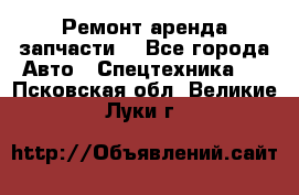 Ремонт,аренда,запчасти. - Все города Авто » Спецтехника   . Псковская обл.,Великие Луки г.